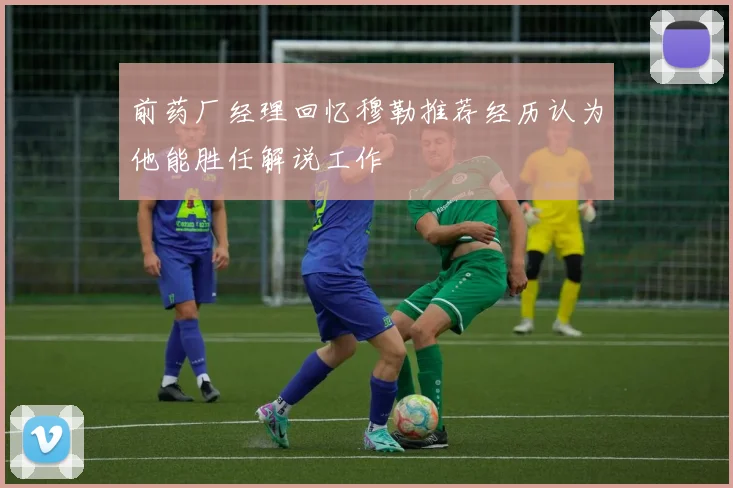 前药厂经理回忆穆勒推荐经历认为他能胜任解说工作