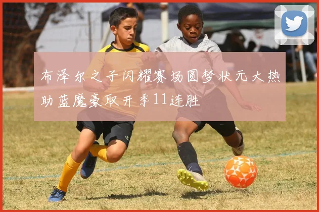 布泽尔之子闪耀赛场圆梦状元大热助蓝魔豪取开季11连胜