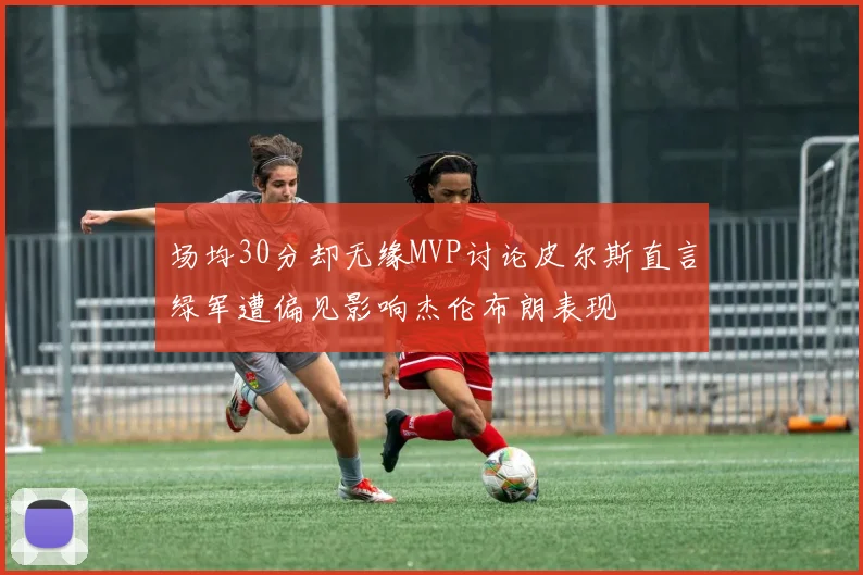 场均30分却无缘MVP讨论皮尔斯直言绿军遭偏见影响杰伦布朗表现