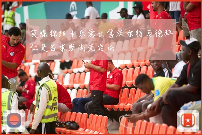 英媒称纽卡乐意出售沃尔特马德拜仁是否求购尚无定论