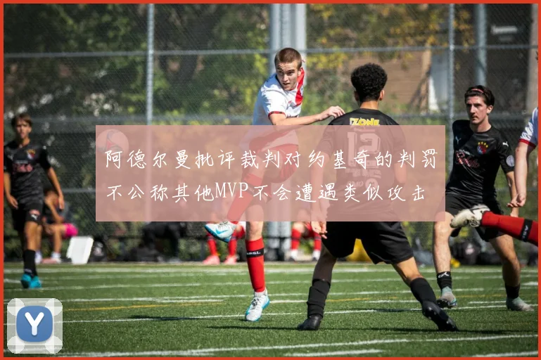 阿德尔曼批评裁判对约基奇的判罚不公称其他MVP不会遭遇类似攻击