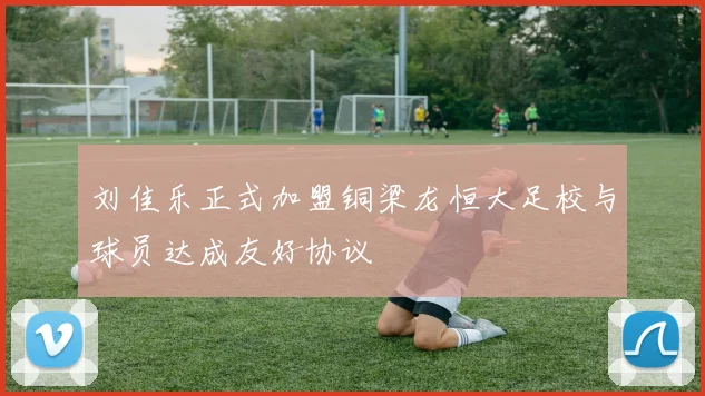 刘佳乐正式加盟铜梁龙恒大足校与球员达成友好协议