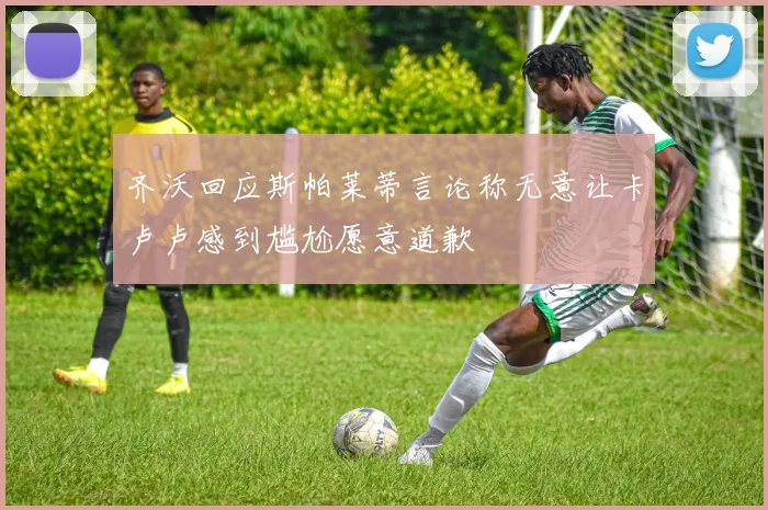 齐沃回应斯帕莱蒂言论称无意让卡卢卢感到尴尬愿意道歉