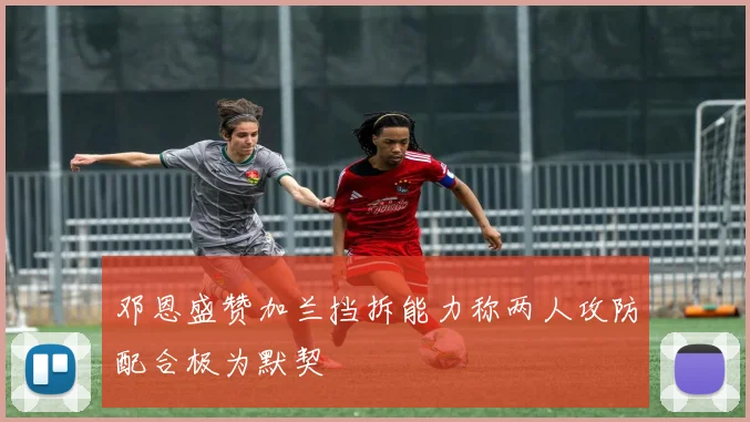 邓恩盛赞加兰挡拆能力称两人攻防配合极为默契
