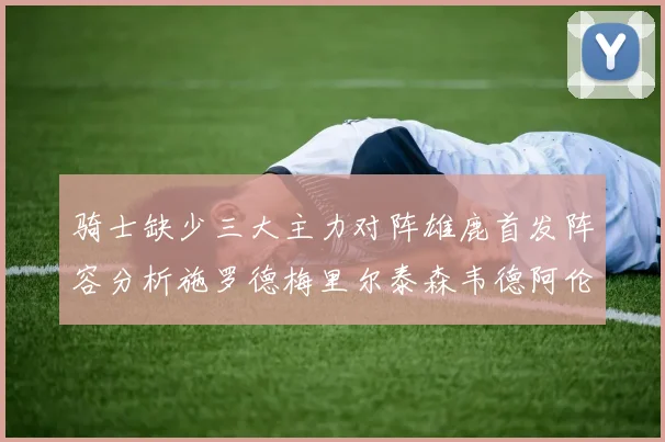 骑士缺少三大主力对阵雄鹿首发阵容分析施罗德梅里尔泰森韦德阿伦出战