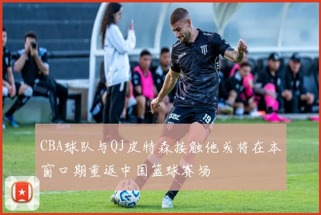 CBA球队与QJ皮特森接触他或将在本窗口期重返中国篮球赛场