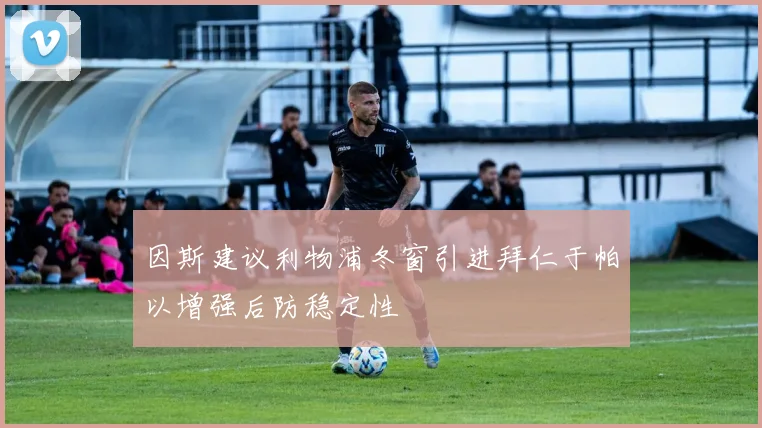 因斯建议利物浦冬窗引进拜仁于帕以增强后防稳定性