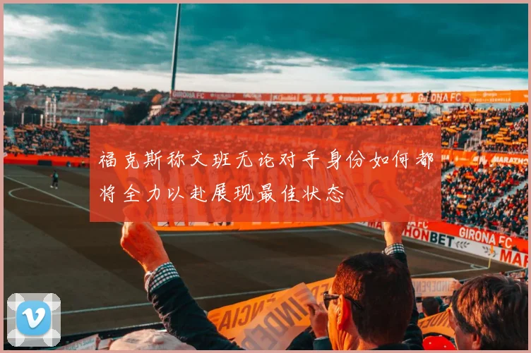 福克斯称文班无论对手身份如何都将全力以赴展现最佳状态