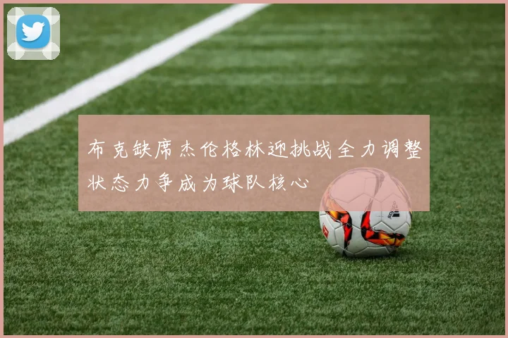 布克缺席杰伦格林迎挑战全力调整状态力争成为球队核心