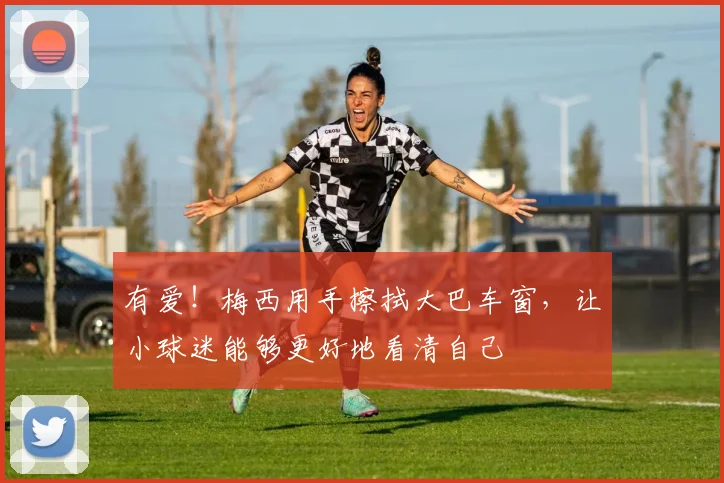 有爱！梅西用手擦拭大巴车窗，让小球迷能够更好地看清自己