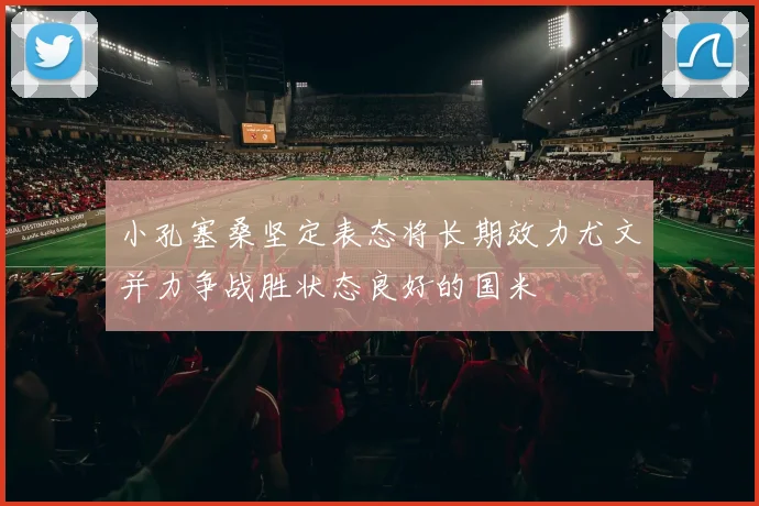小孔塞桑坚定表态将长期效力尤文并力争战胜状态良好的国米