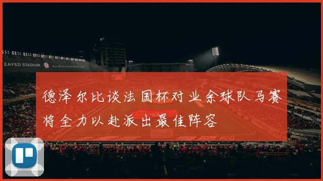 德泽尔比谈法国杯对业余球队马赛将全力以赴派出最佳阵容