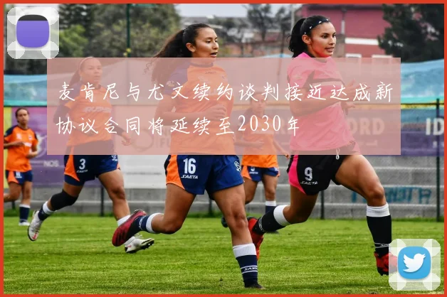 麦肯尼与尤文续约谈判接近达成新协议合同将延续至2030年