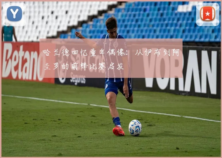 哈兰德回忆童年偶像：从伊布到阿圭罗的前锋比赛启发