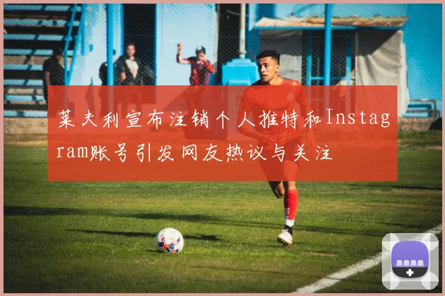 莱夫利宣布注销个人推特和Instagram账号引发网友热议与关注