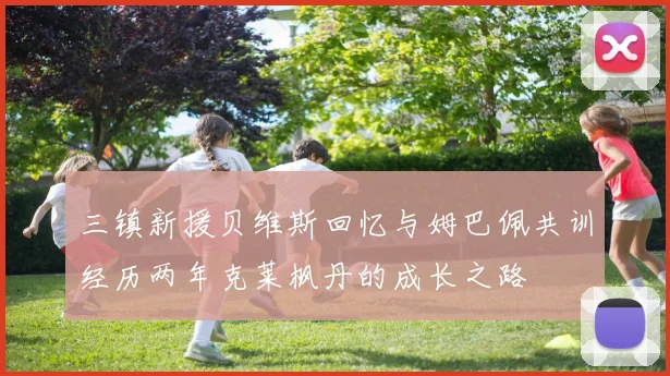 三镇新援贝维斯回忆与姆巴佩共训经历两年克莱枫丹的成长之路