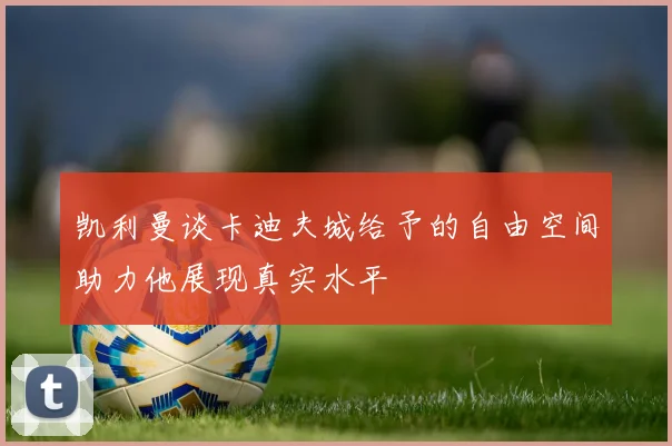凯利曼谈卡迪夫城给予的自由空间助力他展现真实水平