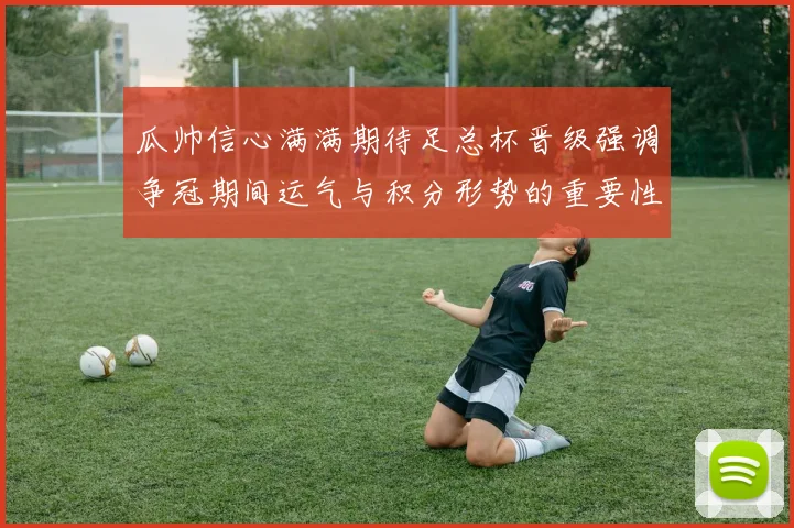 瓜帅信心满满期待足总杯晋级强调争冠期间运气与积分形势的重要性