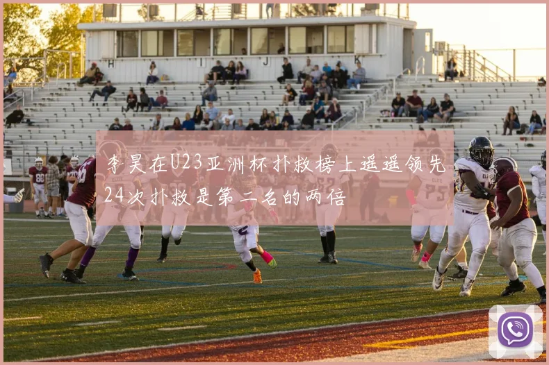 李昊在U23亚洲杯扑救榜上遥遥领先24次扑救是第二名的两倍