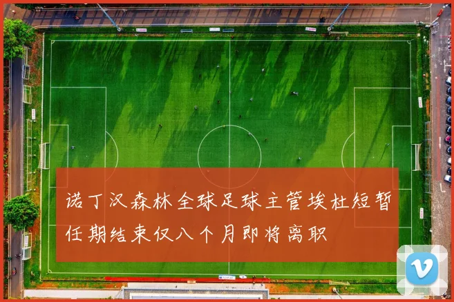 诺丁汉森林全球足球主管埃杜短暂任期结束仅八个月即将离职