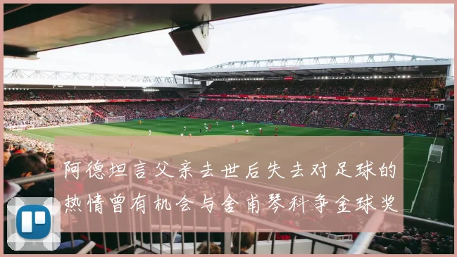 阿德坦言父亲去世后失去对足球的热情曾有机会与舍甫琴科争金球奖