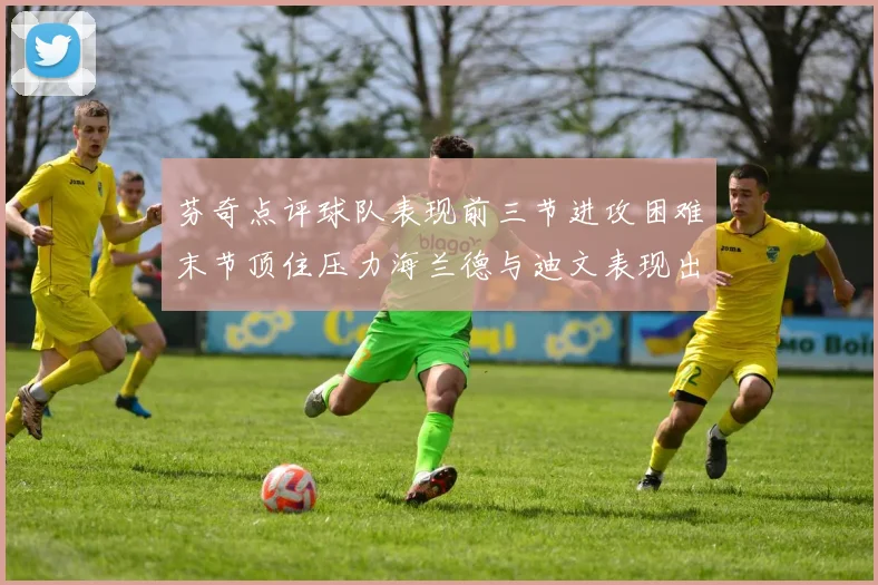 芬奇点评球队表现前三节进攻困难末节顶住压力海兰德与迪文表现出色