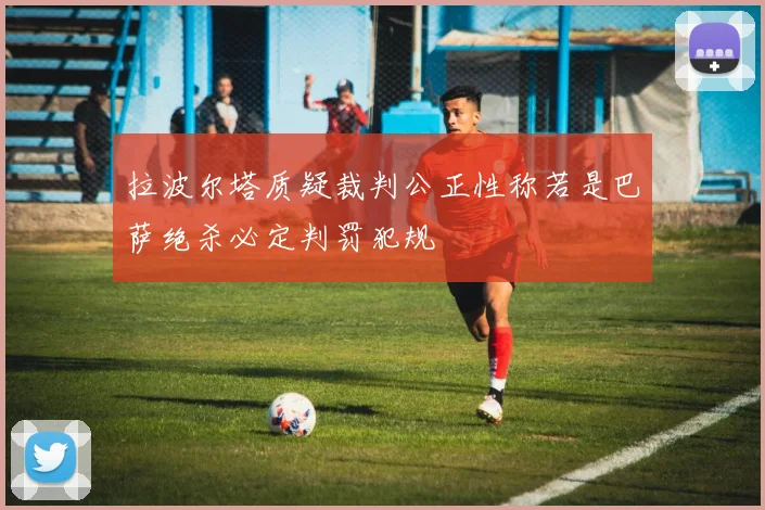 拉波尔塔质疑裁判公正性称若是巴萨绝杀必定判罚犯规