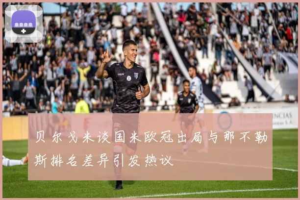 贝尔戈米谈国米欧冠出局与那不勒斯排名差异引发热议