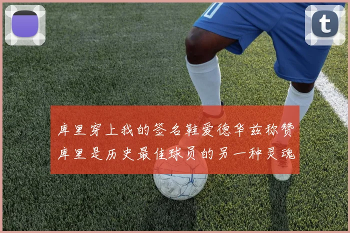 库里穿上我的签名鞋爱德华兹称赞库里是历史最佳球员的另一种灵魂