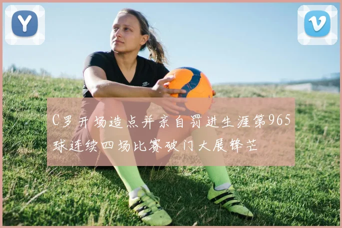 C罗开场造点并亲自罚进生涯第965球连续四场比赛破门大展锋芒