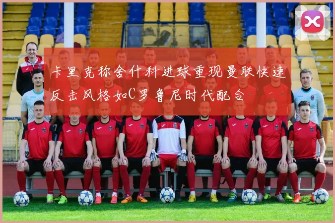 卡里克称舍什科进球重现曼联快速反击风格如C罗鲁尼时代配合