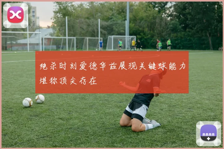 绝杀时刻爱德华兹展现关键球能力堪称顶尖存在