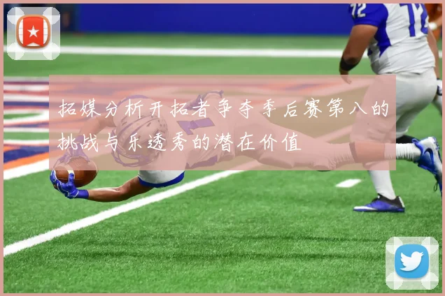 拓媒分析开拓者争夺季后赛第八的挑战与乐透秀的潜在价值