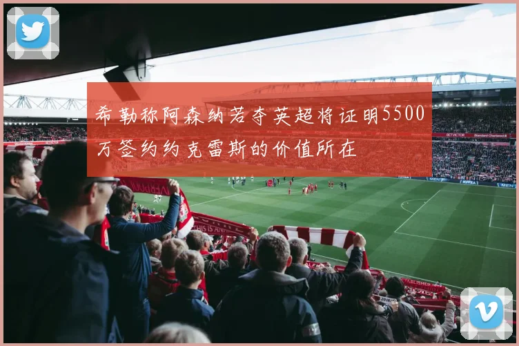 希勒称阿森纳若夺英超将证明5500万签约约克雷斯的价值所在