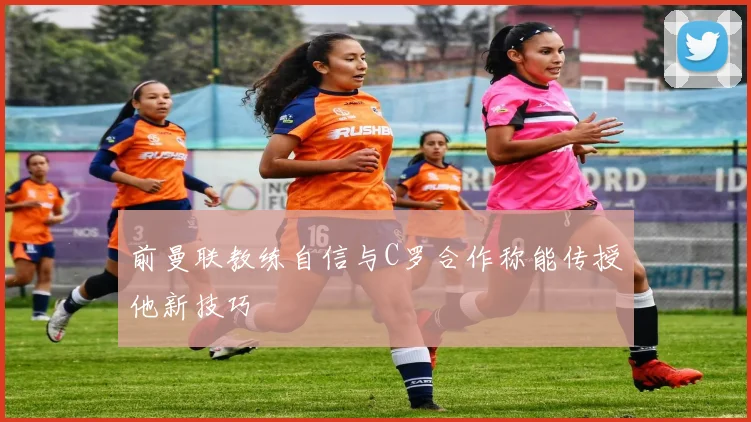 前曼联教练自信与C罗合作称能传授他新技巧