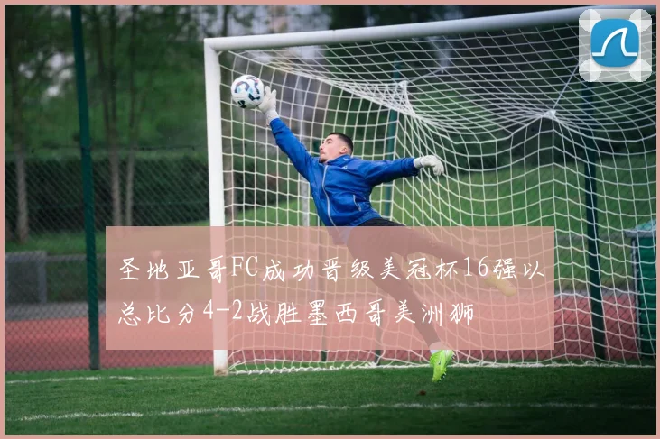 圣地亚哥FC成功晋级美冠杯16强以总比分4-2战胜墨西哥美洲狮